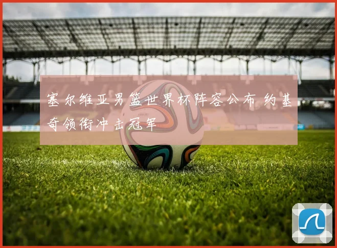 塞尔维亚男篮世界杯阵容公布 约基奇领衔冲击冠军