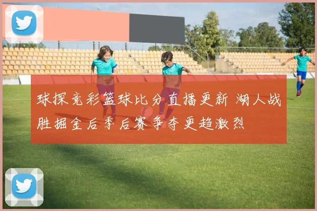 球探竞彩篮球比分直播更新 湖人战胜掘金后季后赛争夺更趋激烈