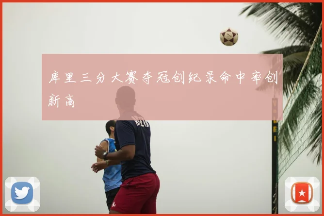库里三分大赛夺冠创纪录命中率创新高
