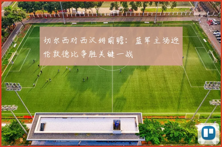 切尔西对西汉姆前瞻：蓝军主场迎伦敦德比争胜关键一战