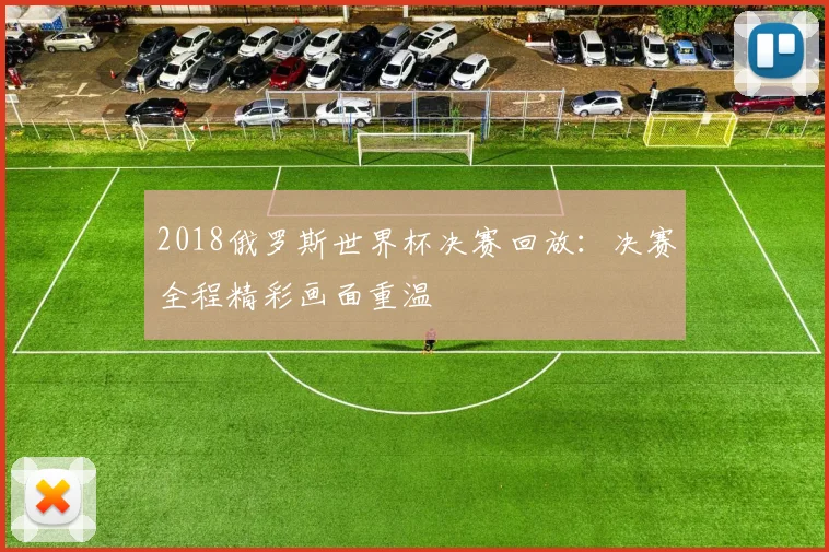 2018俄罗斯世界杯决赛回放：决赛全程精彩画面重温