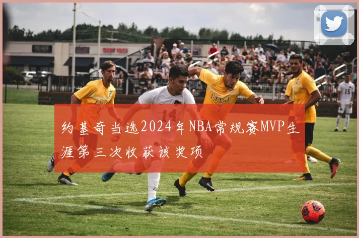 约基奇当选2024年NBA常规赛MVP生涯第三次收获该奖项