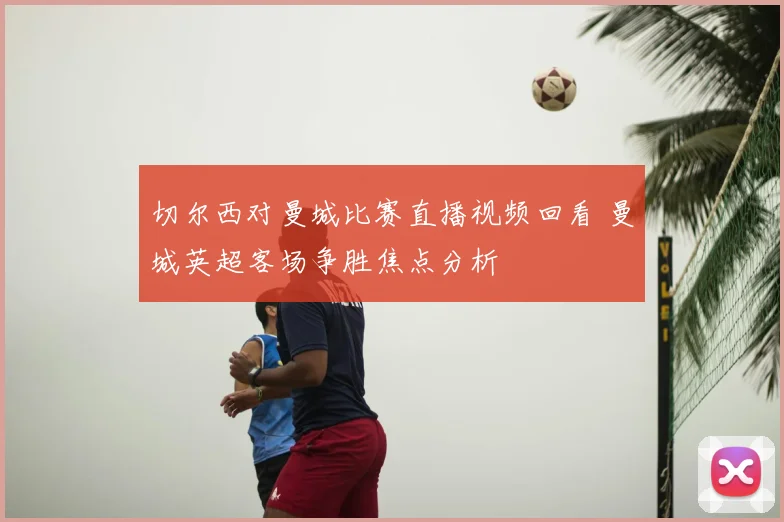 切尔西对曼城比赛直播视频回看 曼城英超客场争胜焦点分析
