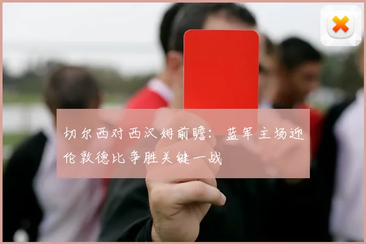 切尔西对西汉姆前瞻:蓝军主场迎伦敦德比争胜关键一战