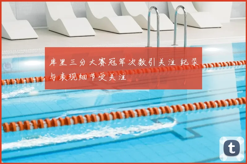 库里三分大赛冠军次数引关注 纪录与表现细节受关注