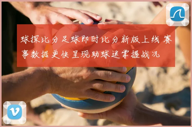 球探比分足球即时比分新版上线 赛事数据更快呈现助球迷掌握战况