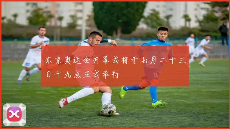 东京奥运会开幕式将于七月二十三日十九点正式举行