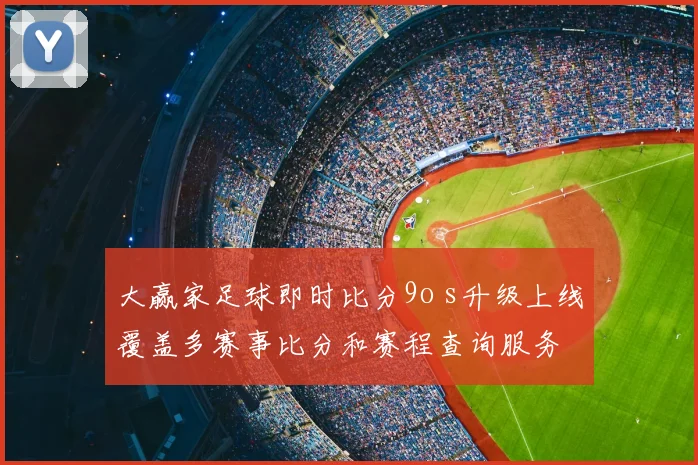 大赢家足球即时比分9o s升级上线覆盖多赛事比分和赛程查询服务