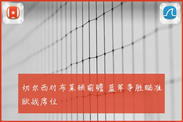 切尔西对布莱顿前瞻 蓝军争胜瞄准欧战席位