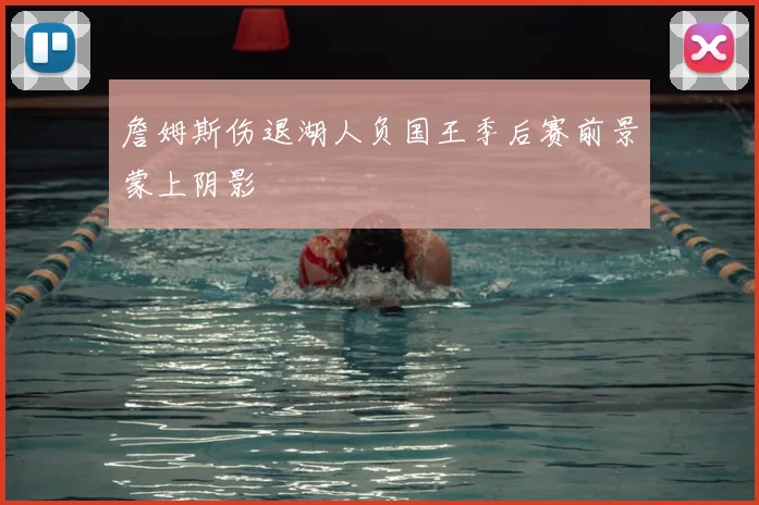 詹姆斯伤退湖人负国王季后赛前景蒙上阴影