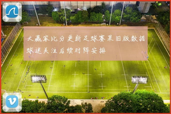 大赢家比分更新足球赛果旧版数据球迷关注后续对阵安排