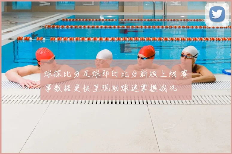 球探比分足球即时比分新版上线 赛事数据更快呈现助球迷掌握战况