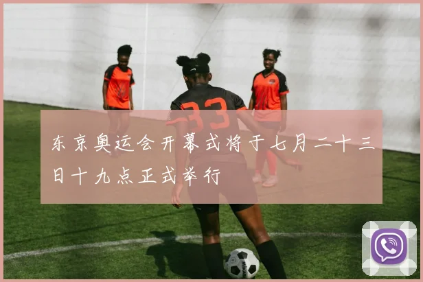东京奥运会开幕式将于七月二十三日十九点正式举行