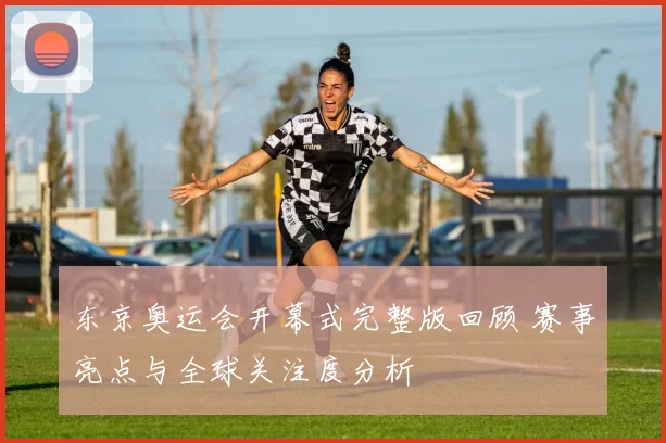 东京奥运会开幕式完整版回顾 赛事亮点与全球关注度分析