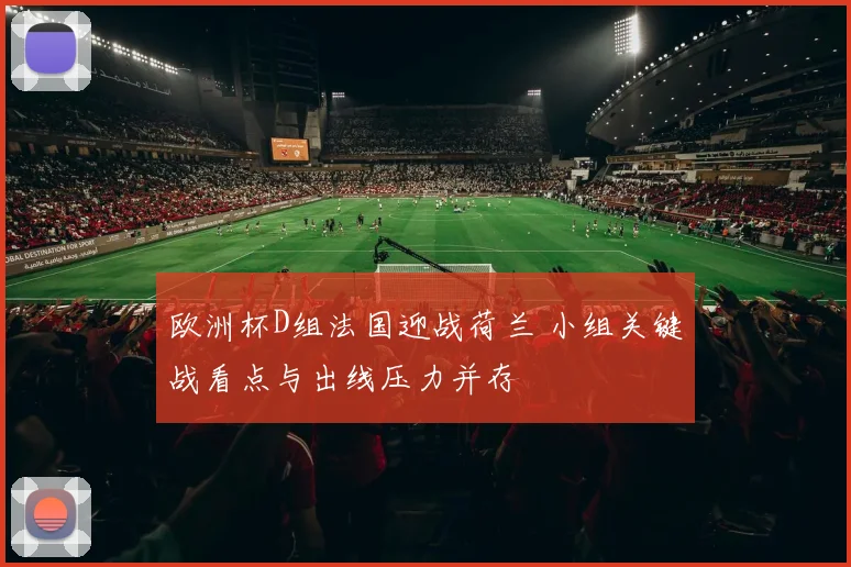 欧洲杯D组法国迎战荷兰 小组关键战看点与出线压力并存