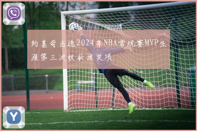 约基奇当选2024年NBA常规赛MVP生涯第三次收获该奖项