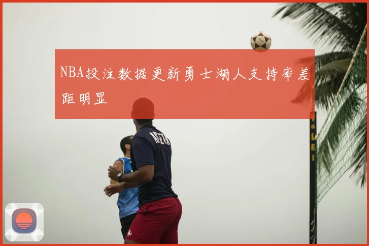 NBA投注数据更新勇士湖人支持率差距明显
