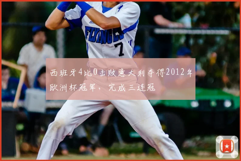 西班牙4比0击败意大利夺得2012年欧洲杯冠军，完成三连冠
