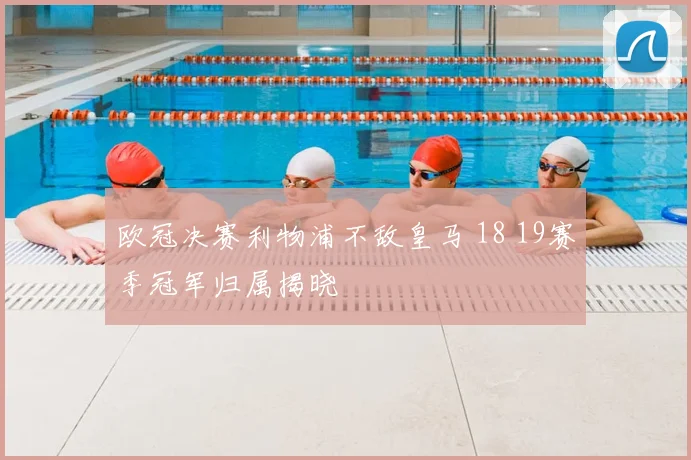 欧冠决赛利物浦不敌皇马 18 19赛季冠军归属揭晓