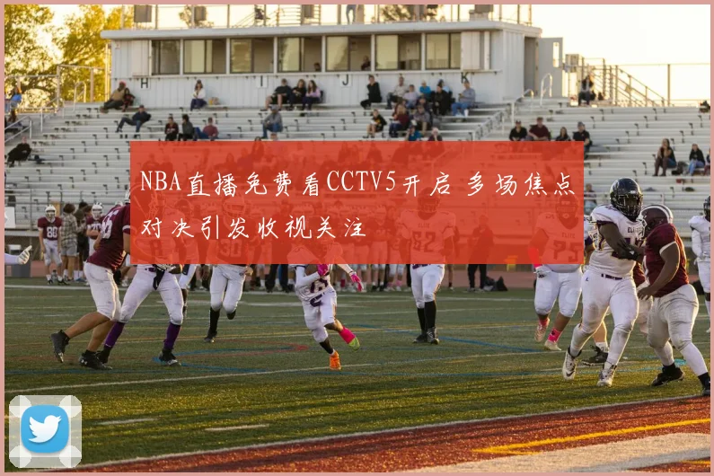 NBA直播免费看CCTV5开启 多场焦点对决引发收视关注
