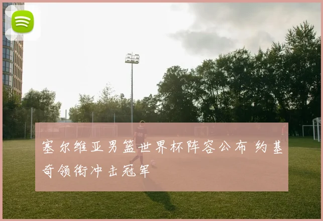 塞尔维亚男篮世界杯阵容公布 约基奇领衔冲击冠军