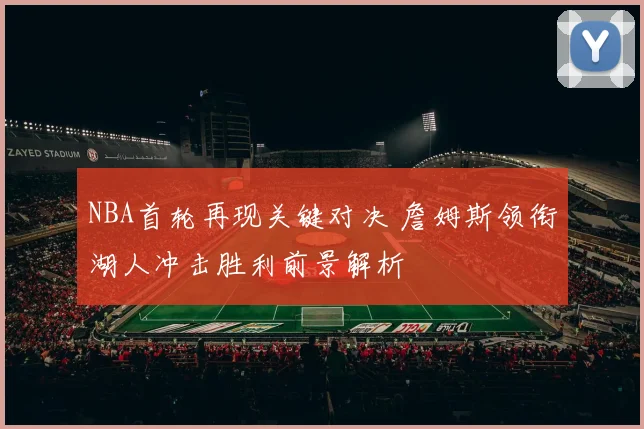 NBA首轮再现关键对决 詹姆斯领衔湖人冲击胜利前景解析