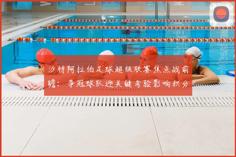 沙特阿拉伯足球超级联赛焦点战前瞻：争冠球队迎关键考验影响积分排名