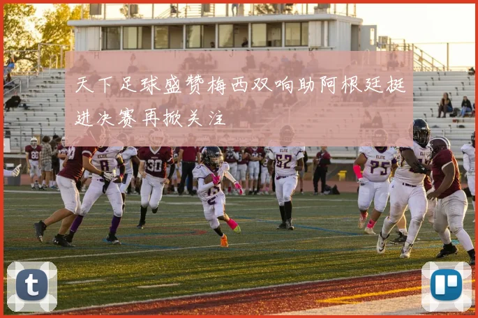 天下足球盛赞梅西双响助阿根廷挺进决赛再掀关注