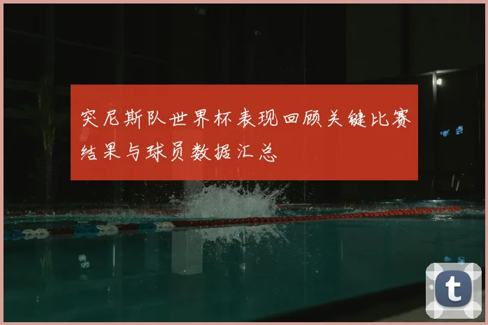 突尼斯队世界杯表现回顾关键比赛结果与球员数据汇总