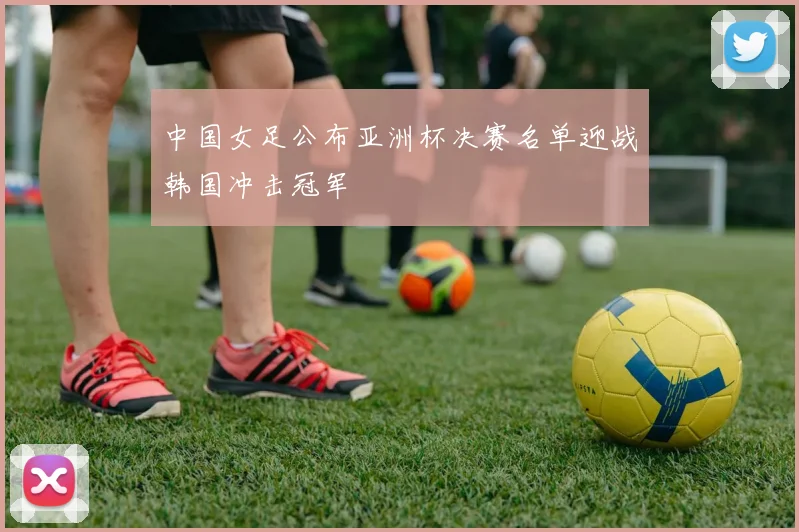 中国女足公布亚洲杯决赛名单迎战韩国冲击冠军