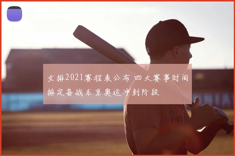 女排2021赛程表公布 四大赛事时间排定备战东京奥运冲刺阶段