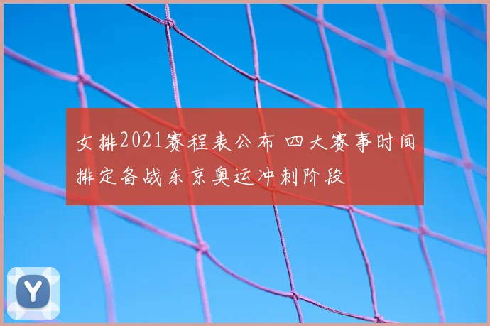 女排2021赛程表公布 四大赛事时间排定备战东京奥运冲刺阶段