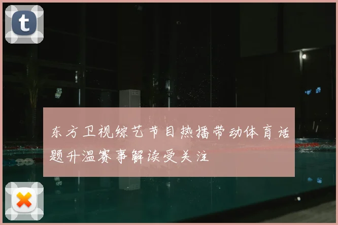 东方卫视综艺节目热播带动体育话题升温赛事解读受关注
