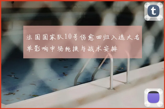 法国国家队10号伤愈回归入选大名单影响中场轮换与战术安排