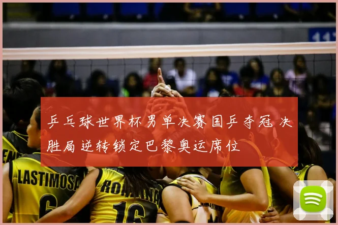 乒乓球世界杯男单决赛国乒夺冠 决胜局逆转锁定巴黎奥运席位