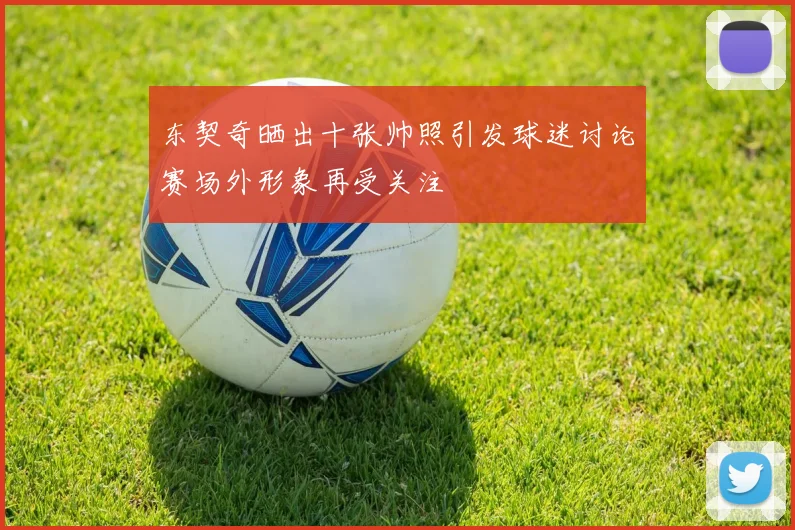 东契奇晒出十张帅照引发球迷讨论赛场外形象再受关注