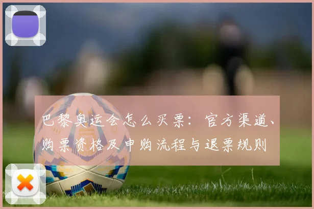 巴黎奥运会怎么买票：官方渠道、购票资格及申购流程与退票规则