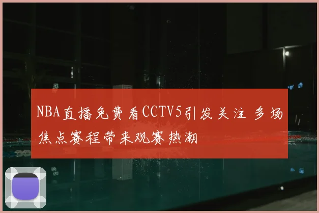 NBA直播免费看CCTV5引发关注 多场焦点赛程带来观赛热潮
