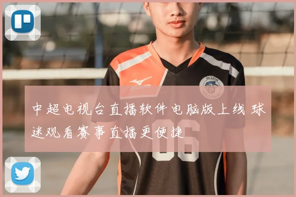中超电视台直播软件电脑版上线 球迷观看赛事直播更便捷