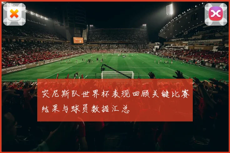 突尼斯队世界杯表现回顾关键比赛结果与球员数据汇总