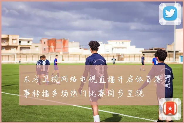 东方卫视网络电视直播开启体育赛事转播多场热门比赛同步呈现