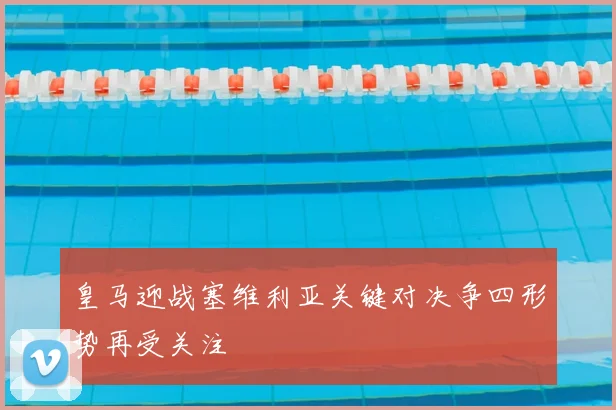 皇马迎战塞维利亚关键对决争四形势再受关注