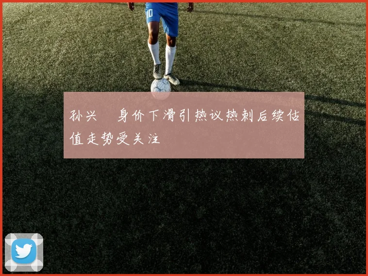 孙兴慜身价下滑引热议热刺后续估值走势受关注