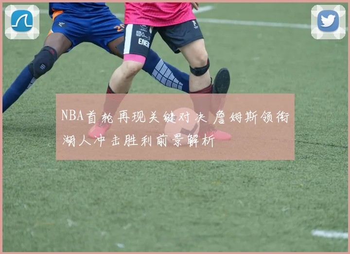 NBA首轮再现关键对决 詹姆斯领衔湖人冲击胜利前景解析
