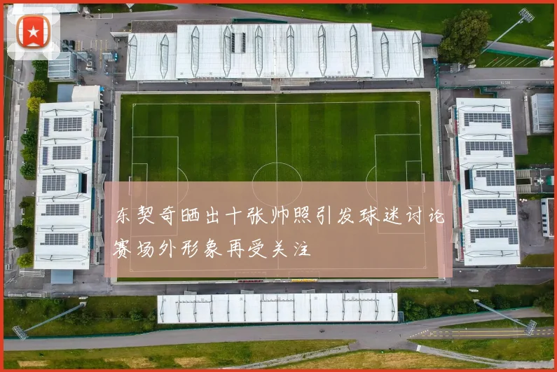 东契奇晒出十张帅照引发球迷讨论赛场外形象再受关注