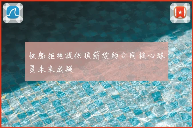 快船拒绝提供顶薪续约合同核心球员未来成疑