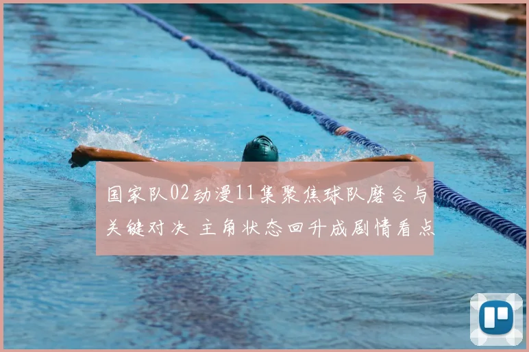 国家队02动漫11集聚焦球队磨合与关键对决 主角状态回升成剧情看点