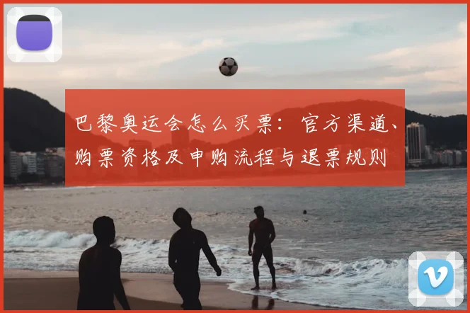 巴黎奥运会怎么买票：官方渠道、购票资格及申购流程与退票规则