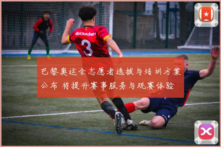 巴黎奥运会志愿者选拔与培训方案公布 将提升赛事服务与观赛体验