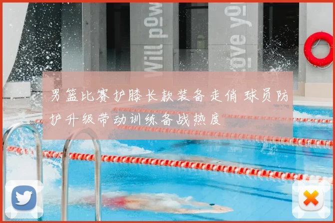 男篮比赛护膝长款装备走俏 球员防护升级带动训练备战热度